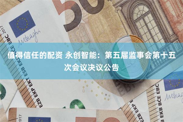 值得信任的配资 永创智能：第五届监事会第十五次会议决议公告