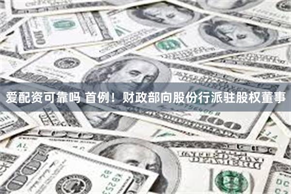 爱配资可靠吗 首例！财政部向股份行派驻股权董事