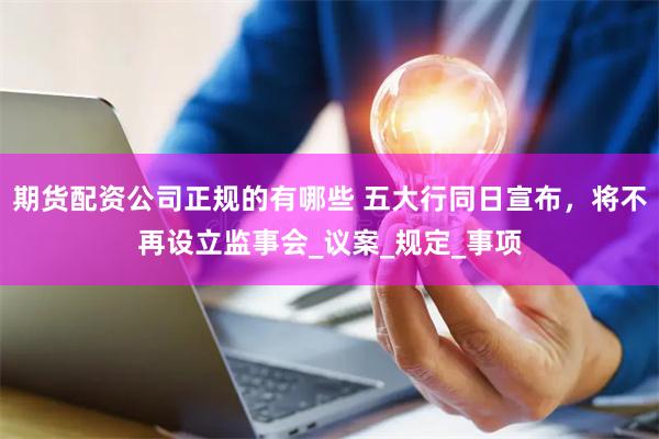 期货配资公司正规的有哪些 五大行同日宣布，将不再设立监事会_议案_规定_事项