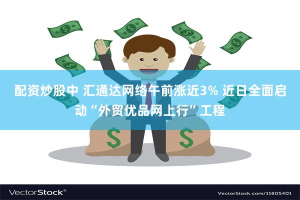 配资炒股中 汇通达网络午前涨近3% 近日全面启动“外贸优品网上行”工程