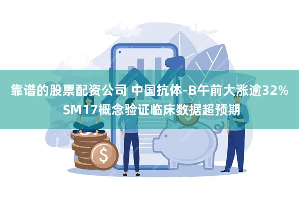 靠谱的股票配资公司 中国抗体-B午前大涨逾32% SM17概念验证临床数据超预期