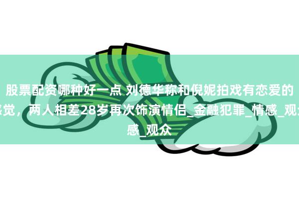 股票配资哪种好一点 刘德华称和倪妮拍戏有恋爱的感觉，两人相差28岁再次饰演情侣_金融犯罪_情感_观众