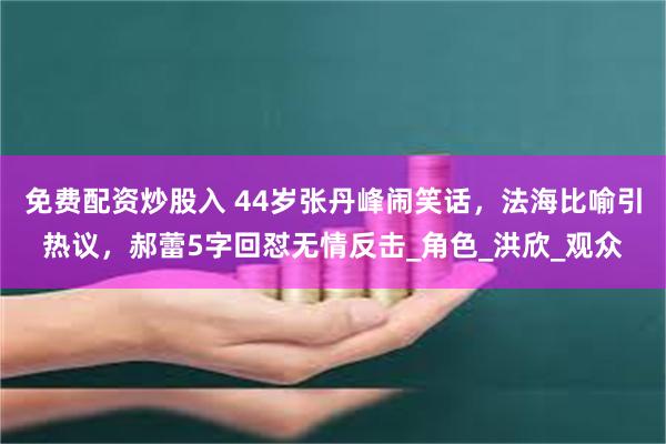 免费配资炒股入 44岁张丹峰闹笑话，法海比喻引热议，郝蕾5字回怼无情反击_角色_洪欣_观众