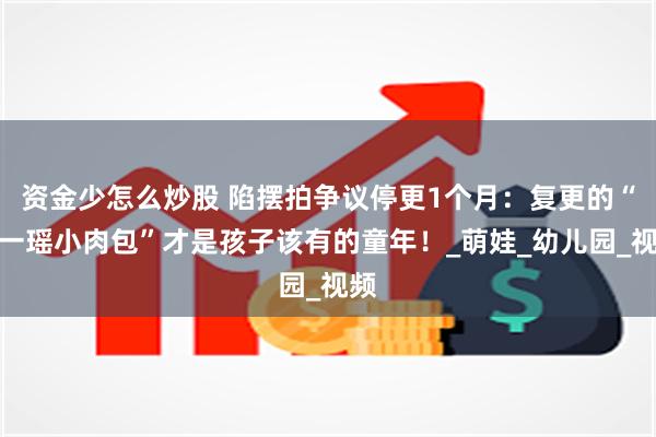 资金少怎么炒股 陷摆拍争议停更1个月：复更的“瑶一瑶小肉包”才是孩子该有的童年！_萌娃_幼儿园_视频