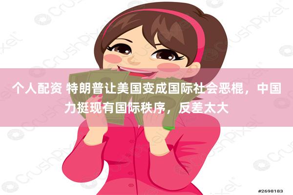 个人配资 特朗普让美国变成国际社会恶棍，中国力挺现有国际秩序，反差太大