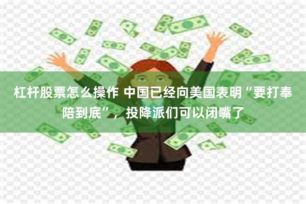 杠杆股票怎么操作 中国已经向美国表明“要打奉陪到底”，投降派们可以闭嘴了