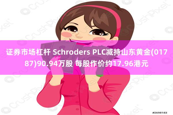 证券市场杠杆 Schroders PLC减持山东黄金(01787)90.94万股 每股作价约17.96港元