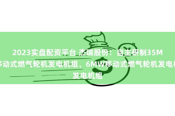 2023实盘配资平台 杰瑞股份：自主研制35MW移动式燃气轮机发电机组、6MW移动式燃气轮机发电机组