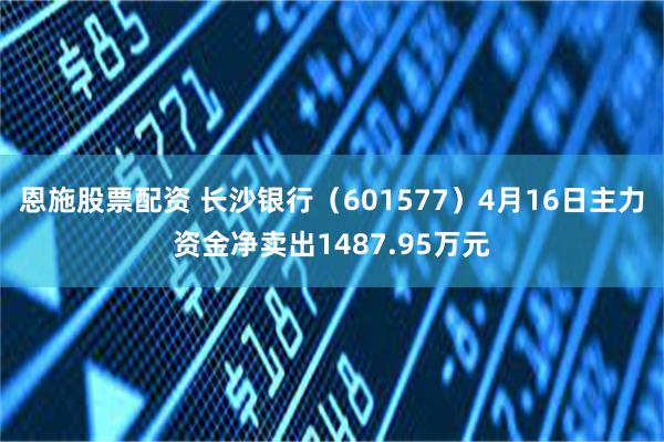 恩施股票配资 长沙银行（601577）4月16日主力资金净卖出1487.95万元