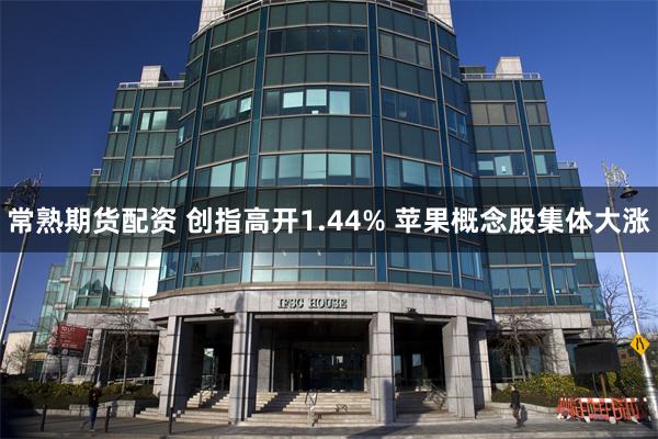 常熟期货配资 创指高开1.44% 苹果概念股集体大涨