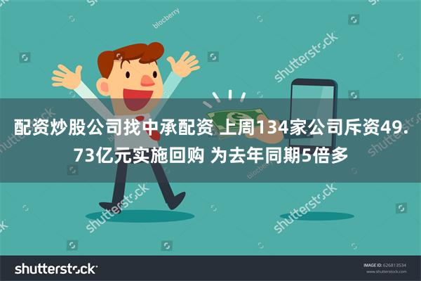 配资炒股公司找中承配资 上周134家公司斥资49.73亿元实施回购 为去年同期5倍多