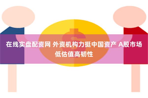 在线实盘配资网 外资机构力挺中国资产 A股市场低估值高韧性