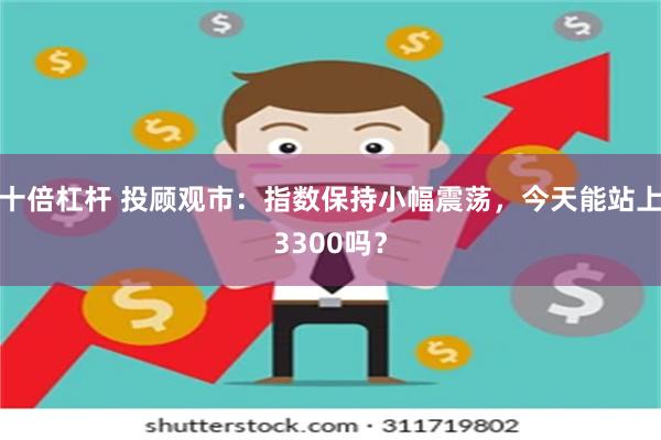 十倍杠杆 投顾观市：指数保持小幅震荡，今天能站上3300吗？