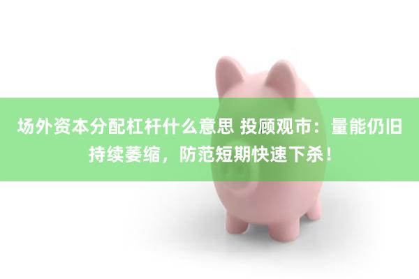 场外资本分配杠杆什么意思 投顾观市：量能仍旧持续萎缩，防范短期快速下杀！