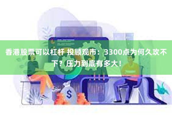 香港股票可以杠杆 投顾观市：3300点为何久攻不下？压力到底有多大！