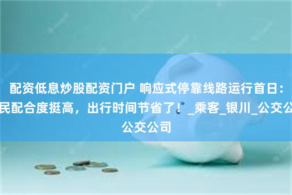配资低息炒股配资门户 响应式停靠线路运行首日：市民配合度挺高，出行时间节省了！_乘客_银川_公交公司