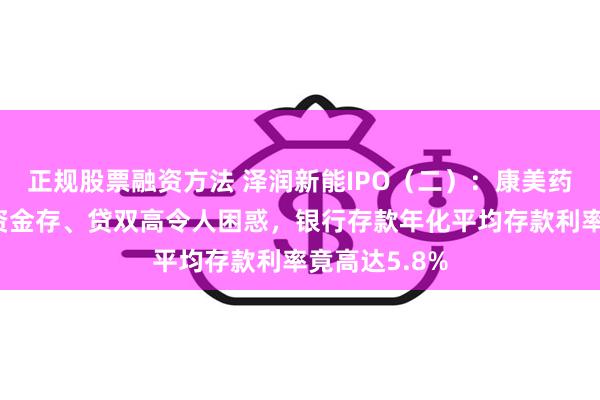 正规股票融资方法 泽润新能IPO（二）：康美药业式的货币资金存、贷双高令人困惑，银行存款年化平均存款利率竟高达5.8%