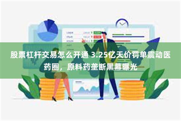 股票杠杆交易怎么开通 3.25亿天价罚单震动医药圈，原料药垄断黑幕曝光