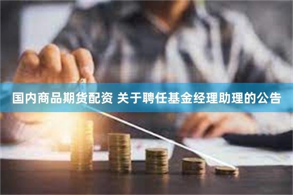 国内商品期货配资 关于聘任基金经理助理的公告