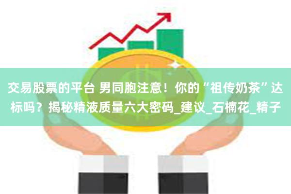 交易股票的平台 男同胞注意！你的“祖传奶茶”达标吗？揭秘精液质量六大密码_建议_石楠花_精子