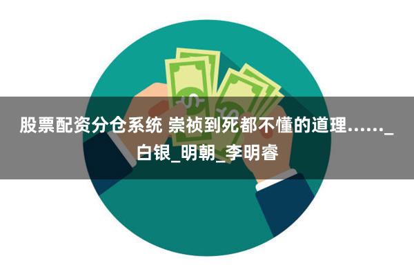 股票配资分仓系统 崇祯到死都不懂的道理......_白银_明朝_李明睿