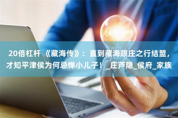 20倍杠杆 《藏海传》：直到藏海跟庄之行结盟，才知平津侯为何忌惮小儿子！_庄芦隐_侯府_家族