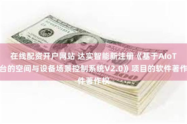 在线配资开户网站 达实智能新注册《基于AIoT平台的空间与设备场景控制系统V2.0》项目的软件著作权