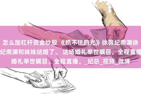 怎么加杠杆资金炒股 《抓不住的光》徐薇纪南渊徐巧 我死后第五年。 纪南渊和妹妹结婚了。 这场婚礼举世瞩目，全程直播。_纪总_视频_微博