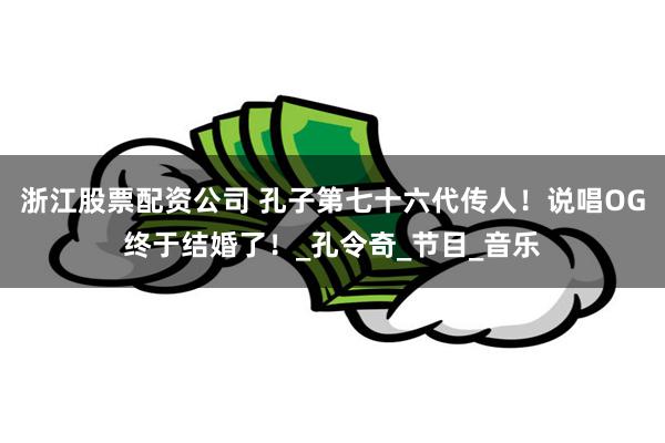 浙江股票配资公司 孔子第七十六代传人！说唱OG终于结婚了！_孔令奇_节目_音乐