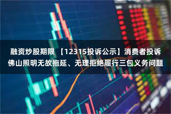 融资炒股期限 【12315投诉公示】消费者投诉佛山照明无故拖延、无理拒绝履行三包义务问题