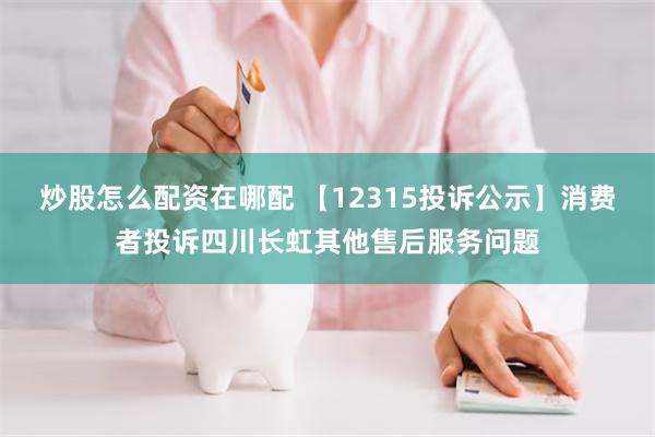 炒股怎么配资在哪配 【12315投诉公示】消费者投诉四川长虹其他售后服务问题