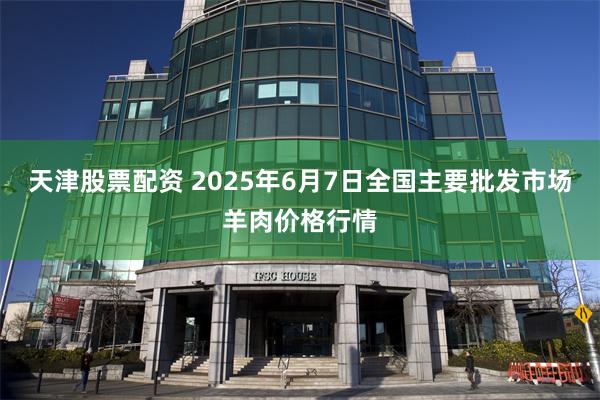 天津股票配资 2025年6月7日全国主要批发市场羊肉价格行情