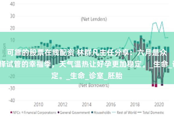 可靠的股票在线配资 林群凡主任分享：六月是众多夫妻选择试管的幸福季，天气温热让好孕更加稳定。_生命_诊室_胚胎