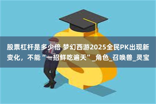 股票杠杆是多少倍 梦幻西游2025全民PK出现新变化，不能“一招鲜吃遍天”_角色_召唤兽_灵宝