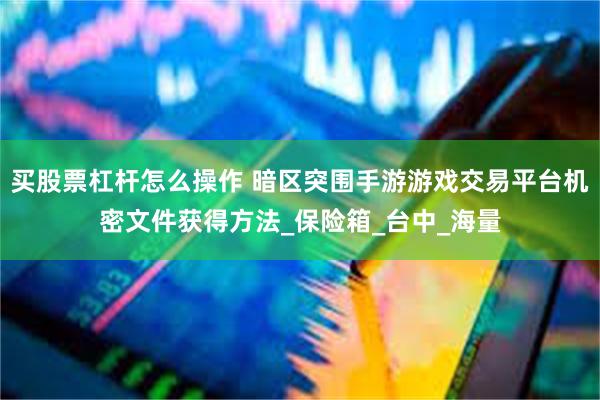 买股票杠杆怎么操作 暗区突围手游游戏交易平台机密文件获得方法_保险箱_台中_海量