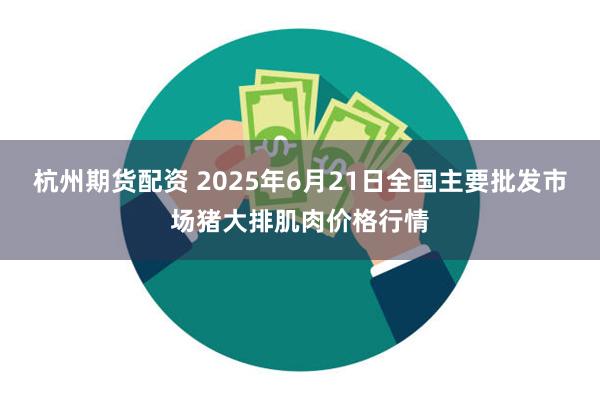 杭州期货配资 2025年6月21日全国主要批发市场猪大排肌肉价格行情