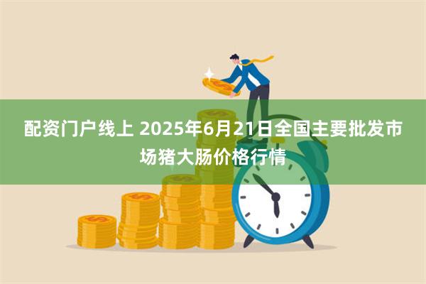 配资门户线上 2025年6月21日全国主要批发市场猪大肠价格行情