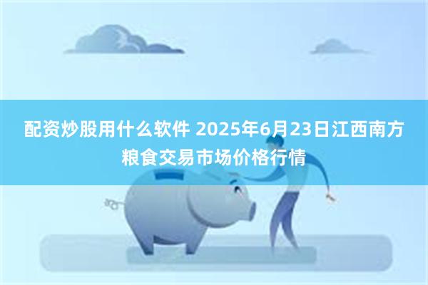 配资炒股用什么软件 2025年6月23日江西南方粮食交易市场价格行情