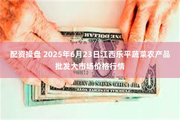 配资操盘 2025年6月23日江西乐平蔬菜农产品批发大市场价格行情