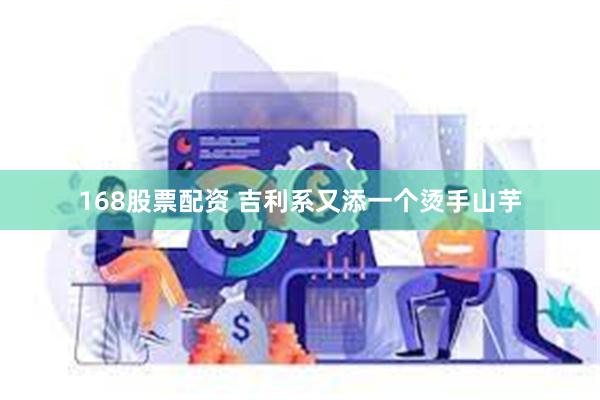 168股票配资 吉利系又添一个烫手山芋