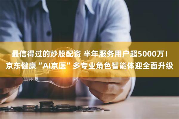 最信得过的炒股配资 半年服务用户超5000万！京东健康“AI京医”多专业角色智能体迎全面升级
