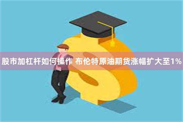 股市加杠杆如何操作 布伦特原油期货涨幅扩大至1%