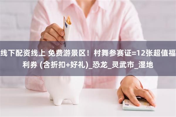 线下配资线上 免费游景区！村舞参赛证=12张超值福利券 (含折扣+好礼)_恐龙_灵武市_湿地