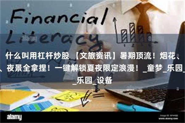 什么叫用杠杆炒股 【文旅资讯】暑期顶流！烟花、篝火、夜景全拿捏！一键解锁夏夜限定浪漫！_童梦_乐园_设备