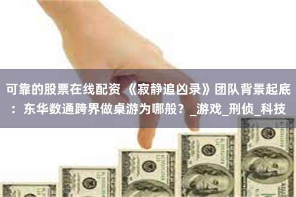 可靠的股票在线配资 《寂静追凶录》团队背景起底：东华数通跨界做桌游为哪般？_游戏_刑侦_科技