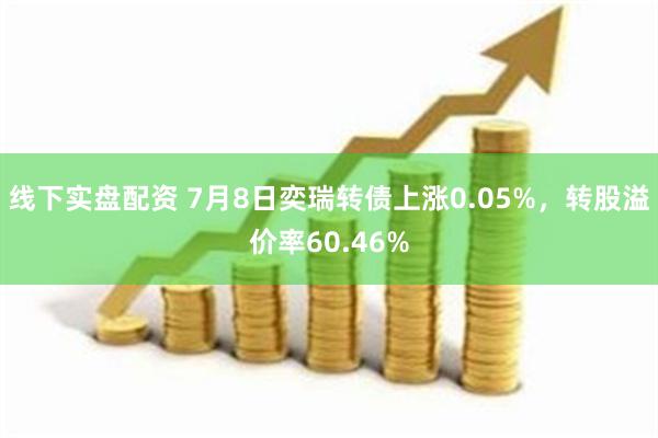 线下实盘配资 7月8日奕瑞转债上涨0.05%，转股溢价率60.46%