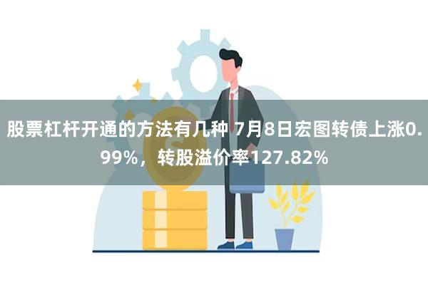 股票杠杆开通的方法有几种 7月8日宏图转债上涨0.99%，转股溢价率127.82%