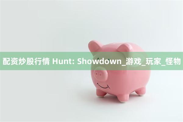 配资炒股行情 Hunt: Showdown_游戏_玩家_怪物