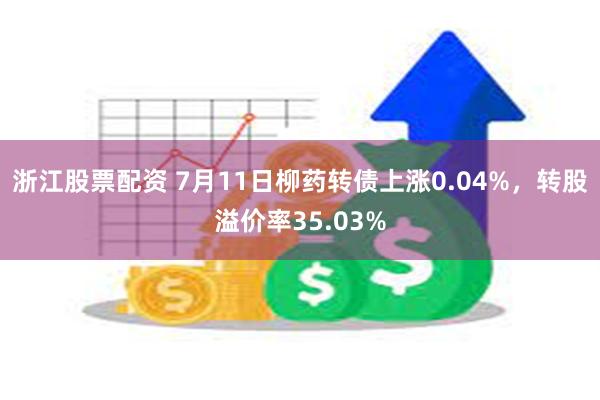 浙江股票配资 7月11日柳药转债上涨0.04%，转股溢价率35.03%