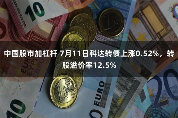 中国股市加杠杆 7月11日科达转债上涨0.52%，转股溢价率12.5%